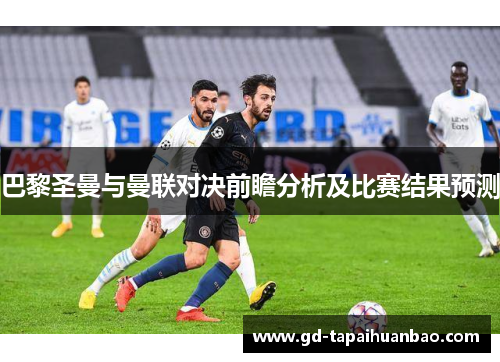巴黎圣曼与曼联对决前瞻分析及比赛结果预测