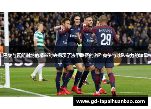 巴黎与瓦朗谢纳的精彩对决揭示了法甲联赛的激烈竞争与球队实力的较量