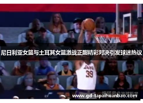 尼日利亚女篮与土耳其女篮激战正酣精彩对决引发球迷热议