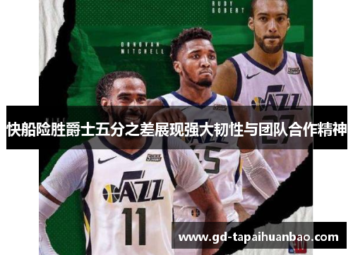 快船险胜爵士五分之差展现强大韧性与团队合作精神