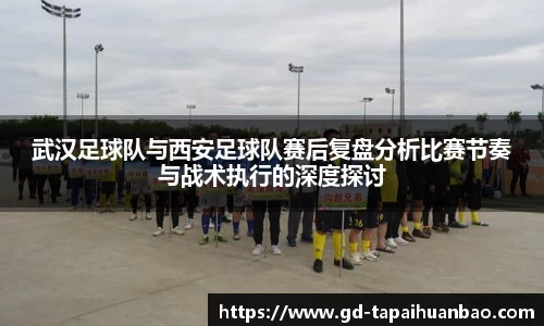 武汉足球队与西安足球队赛后复盘分析比赛节奏与战术执行的深度探讨