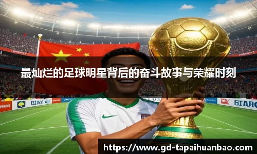 最灿烂的足球明星背后的奋斗故事与荣耀时刻