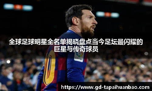 全球足球明星全名单揭晓盘点当今足坛最闪耀的巨星与传奇球员