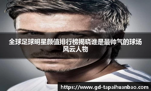 全球足球明星颜值排行榜揭晓谁是最帅气的球场风云人物